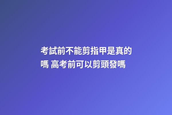 考試前不能剪指甲是真的嗎 高考前可以剪頭發嗎